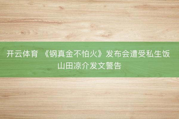 开云体育 《钢真金不怕火》发布会遭受私生饭 山田凉介发文警告