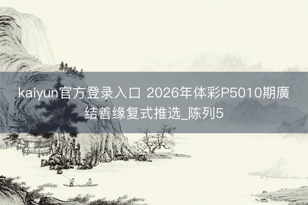kaiyun官方登录入口 2026年体彩P5010期廣结善缘复式推选_陈列5