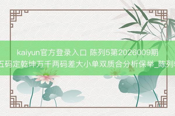 kaiyun官方登录入口 陈列5第2026009期五码定乾坤万千两码差大小单双质合分析保举_陈列5