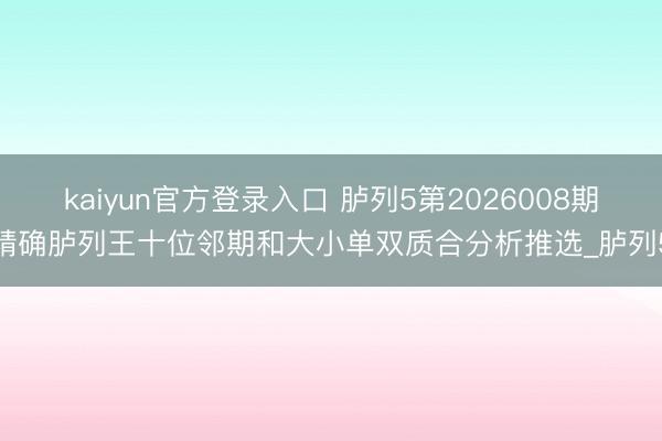 kaiyun官方登录入口 胪列5第2026008期精确胪列王十位邻期和大小单双质合分析推选_胪列5