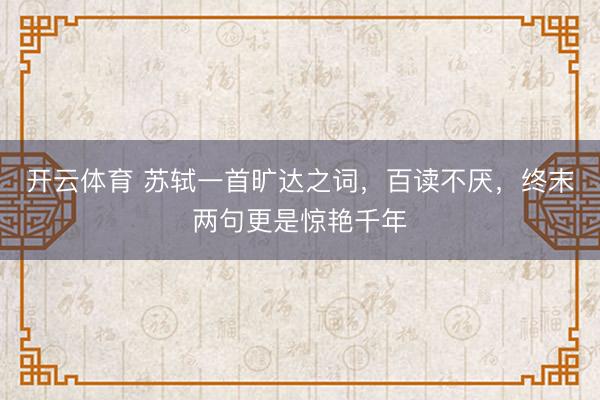 开云体育 苏轼一首旷达之词，百读不厌，终末两句更是惊艳千年