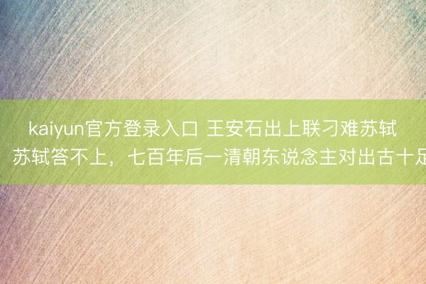 kaiyun官方登录入口 王安石出上联刁难苏轼，苏轼答不上，七百年后一清朝东说念主对出古十足