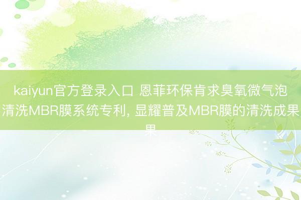 kaiyun官方登录入口 恩菲环保肯求臭氧微气泡清洗MBR膜系统专利， 显耀普及MBR膜的清洗成果