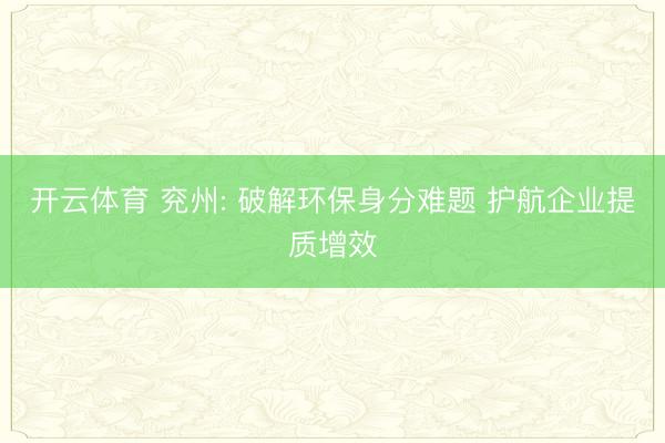 开云体育 兖州: 破解环保身分难题 护航企业提质增效