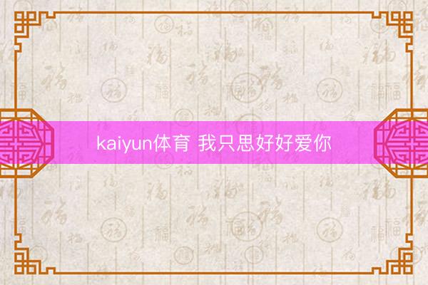 kaiyun体育 我只思好好爱你