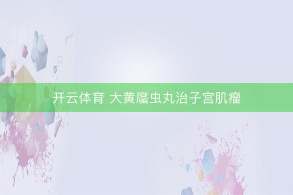 开云体育 大黄䗪虫丸治子宫肌瘤