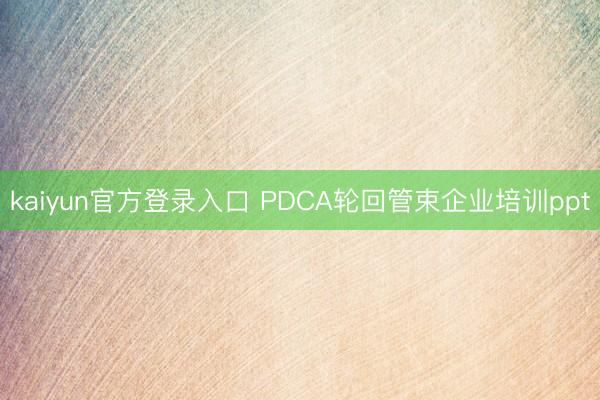 kaiyun官方登录入口 PDCA轮回管束企业培训ppt