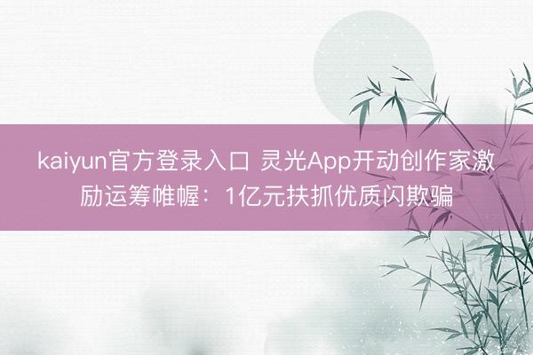 kaiyun官方登录入口 灵光App开动创作家激励运筹帷幄：1亿元扶抓优质闪欺骗