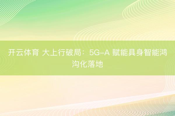 开云体育 大上行破局：5G-A 赋能具身智能鸿沟化落地