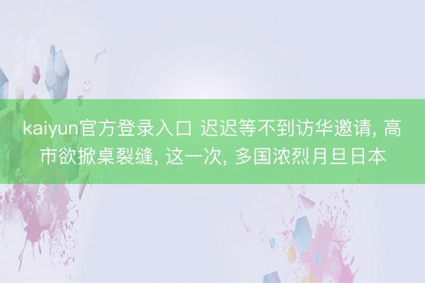 kaiyun官方登录入口 迟迟等不到访华邀请， 高市欲掀桌裂缝， 这一次， 多国浓烈月旦日本