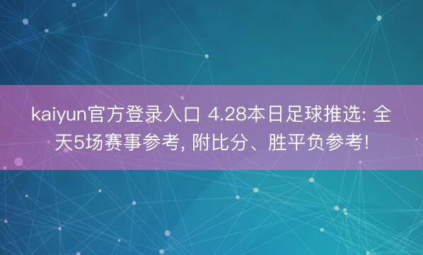 kaiyun官方登录入口 4.28本日足球推选: 全天5场赛事参考， 附比分、胜平负参考!