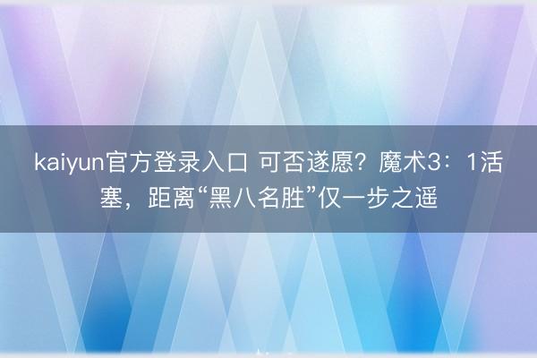 kaiyun官方登录入口 可否遂愿？魔术3：1活塞，距离“黑八名胜”仅一步之遥