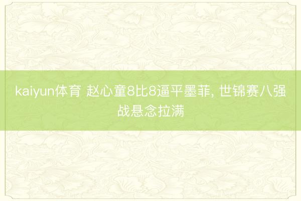 kaiyun体育 赵心童8比8逼平墨菲， 世锦赛八强战悬念拉满