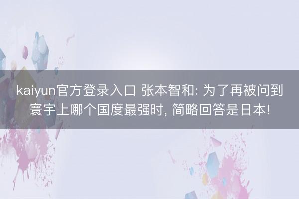 kaiyun官方登录入口 张本智和: 为了再被问到寰宇上哪个国度最强时， 简略回答是日本!