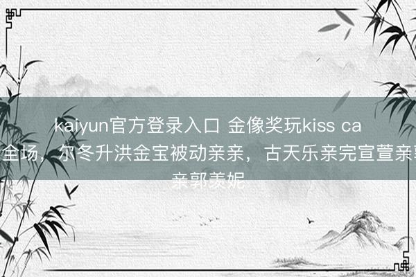 kaiyun官方登录入口 金像奖玩kiss cam爆笑全场，尔冬升洪金宝被动亲亲，古天乐亲完宣萱亲郭羡妮