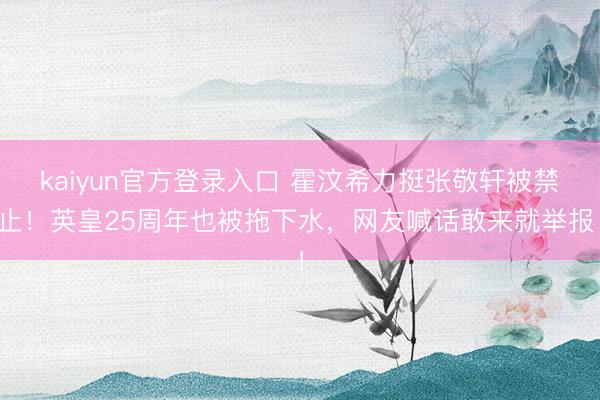 kaiyun官方登录入口 霍汶希力挺张敬轩被禁止！英皇25周年也被拖下水，网友喊话敢来就举报！
