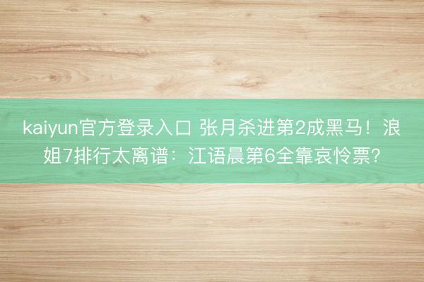 kaiyun官方登录入口 张月杀进第2成黑马！浪姐7排行太离谱：江语晨第6全靠哀怜票？