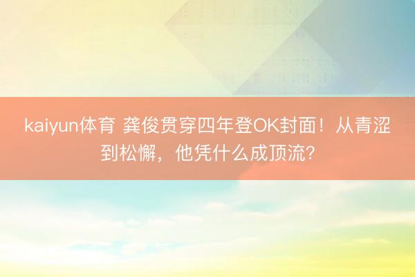 kaiyun体育 龚俊贯穿四年登OK封面！从青涩到松懈，他凭什么成顶流？