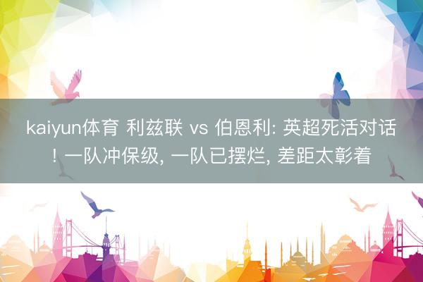 kaiyun体育 利兹联 vs 伯恩利: 英超死活对话! 一队冲保级， 一队已摆烂， 差距太彰着