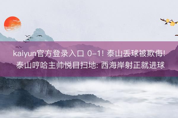 kaiyun官方登录入口 0-1! 泰山丢球被欺侮! 泰山哼哈主帅悦目扫地: 西海岸射正就进球