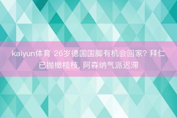 kaiyun体育 26岁德国国脚有机会回家? 拜仁已抛橄榄枝， 阿森纳气派迟滞