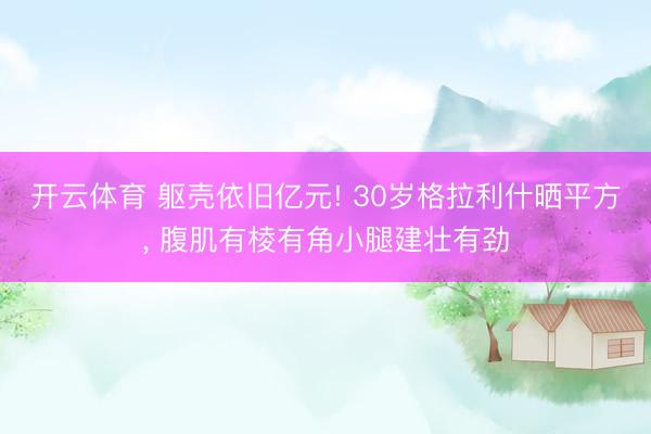 开云体育 躯壳依旧亿元! 30岁格拉利什晒平方， 腹肌有棱有角小腿建壮有劲