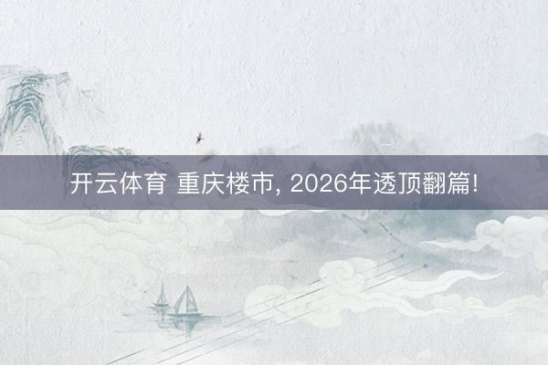 开云体育 重庆楼市， 2026年透顶翻篇!