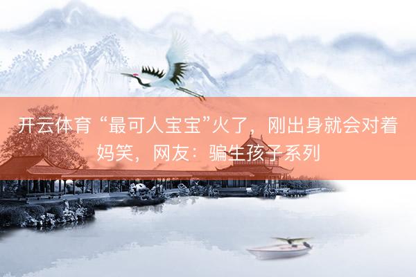 开云体育 “最可人宝宝”火了，刚出身就会对着妈笑，网友：骗生孩子系列
