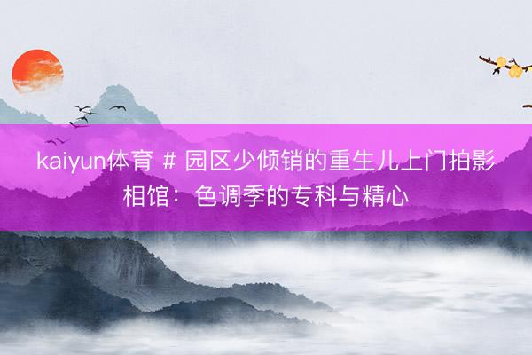 kaiyun体育 # 园区少倾销的重生儿上门拍影相馆：色调季的专科与精心