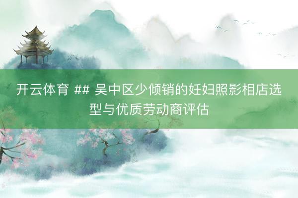 开云体育 ## 吴中区少倾销的妊妇照影相店选型与优质劳动商评估