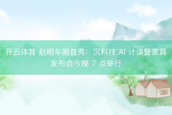 开云体育 赵明车圈首秀：沉科技 AI 计谋暨家具发布会今晚 7 点举行