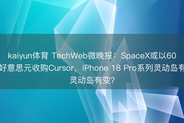 kaiyun体育 TechWeb微晚报：SpaceX或以600亿好意思元收购Cursor，iPhone 18 Pro系列灵动岛有变？