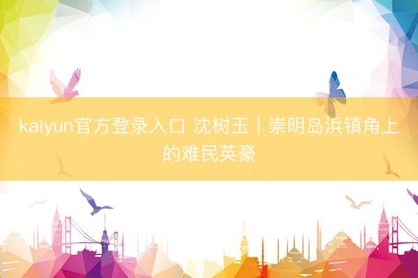 kaiyun官方登录入口 沈树玉｜崇明岛浜镇角上的难民英豪
