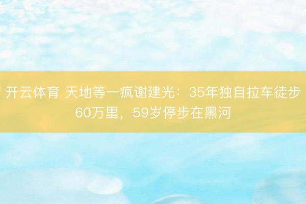 开云体育 天地等一疯谢建光：35年独自拉车徒步60万里，59岁停步在黑河