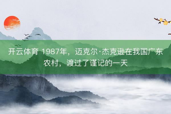 开云体育 1987年，迈克尔·杰克逊在我国广东农村，渡过了谨记的一天