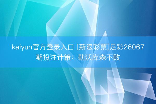 kaiyun官方登录入口 [新浪彩票]足彩26067期投注计策：勒沃库森不败