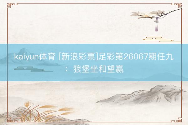 kaiyun体育 [新浪彩票]足彩第26067期任九：狼堡坐和望赢