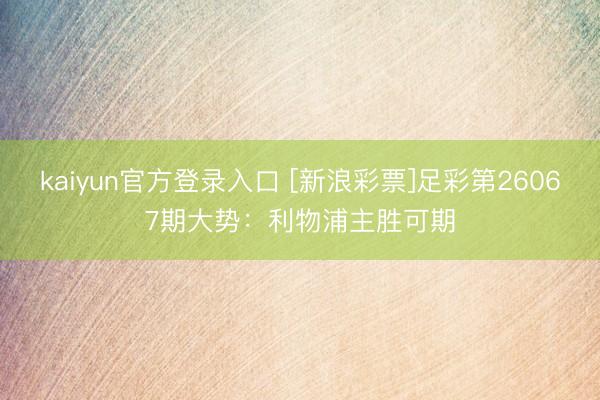 kaiyun官方登录入口 [新浪彩票]足彩第26067期大势：利物浦主胜可期