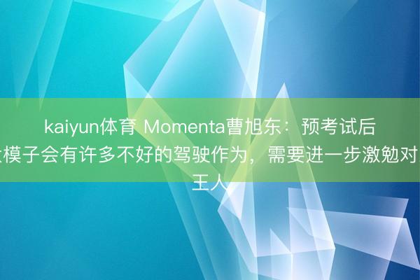 kaiyun体育 Momenta曹旭东：预考试后的大模子会有许多不好的驾驶作为，需要进一步激勉对王人