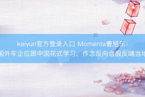 kaiyun官方登录入口 Momenta曹旭东：国外车企应跟中国花式学习，作念反向合股反哺当地