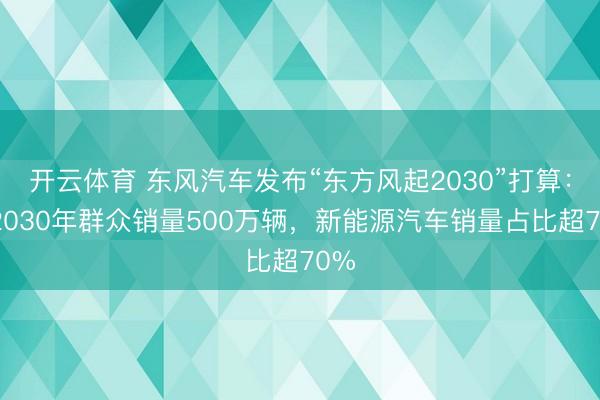 开云体育 东风汽车发布“东方风起2030”打算：到2030年群众销量500万辆，新能源汽车销量占比超70%