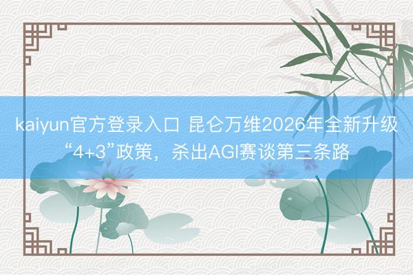 kaiyun官方登录入口 昆仑万维2026年全新升级“4+3”政策，杀出AGI赛谈第三条路