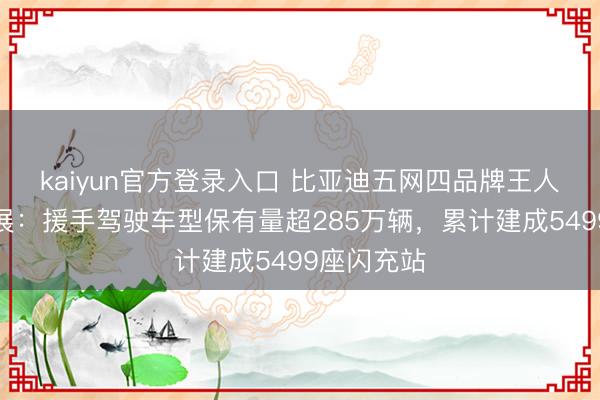 kaiyun官方登录入口 比亚迪五网四品牌王人聚北京车展：援手驾驶⻋型保有量超285万辆，累计建成5499座闪充站