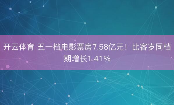 开云体育 五一档电影票房7.58亿元！比客岁同档期增长1.41%