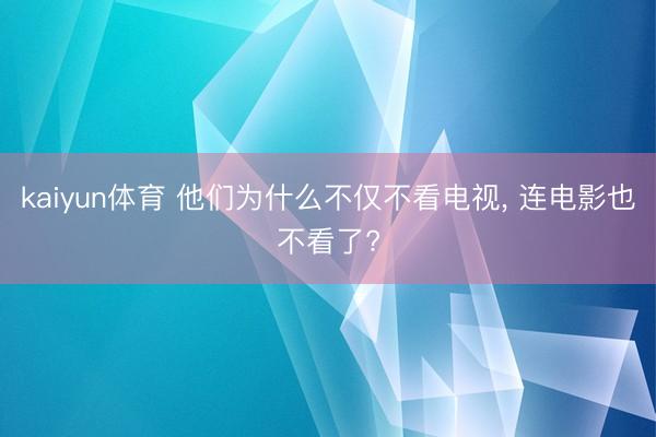 kaiyun体育 他们为什么不仅不看电视， 连电影也不看了?