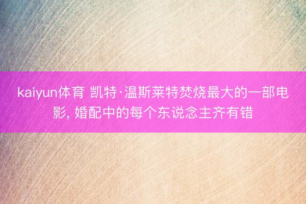kaiyun体育 凯特·温斯莱特焚烧最大的一部电影， 婚配中的每个东说念主齐有错