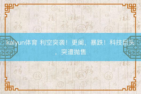 kaiyun体育 利空突袭！更阑，暴跌！科技巨头，突遭抛售