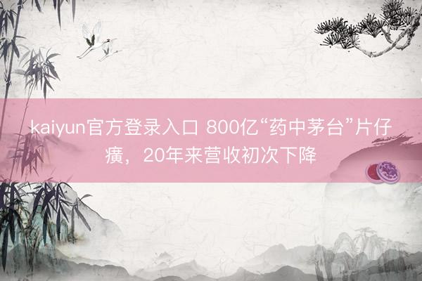 kaiyun官方登录入口 800亿“药中茅台”片仔癀，20年来营收初次下降