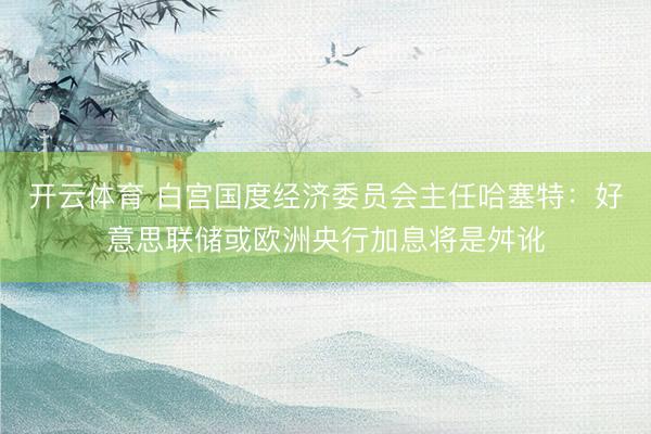 开云体育 白宫国度经济委员会主任哈塞特：好意思联储或欧洲央行加息将是舛讹