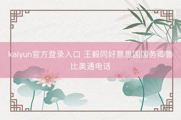 kaiyun官方登录入口 王毅同好意思国国务卿鲁比奥通电话